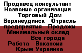 Продавец-консультант › Название организации ­ Торговый Дом Верхнеудинск › Отрасль предприятия ­ Продажи › Минимальный оклад ­ 15 000 - Все города Работа » Вакансии   . Крым,Украинка